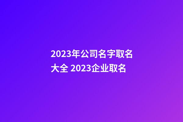 2023年公司名字取名大全 2023企业取名-第1张-公司起名-玄机派